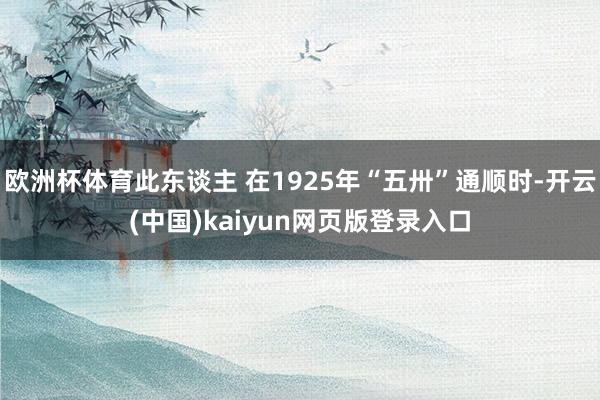 欧洲杯体育此东谈主 在1925年“五卅”通顺时-开云(中国)kaiyun网页版登录入口