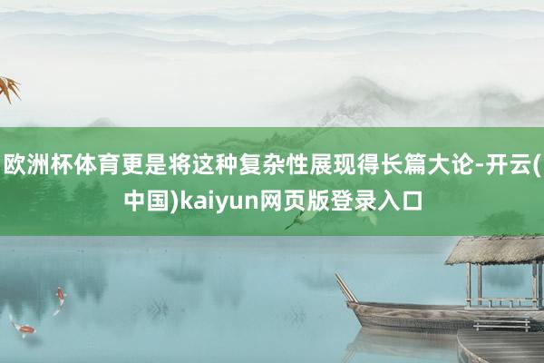 欧洲杯体育更是将这种复杂性展现得长篇大论-开云(中国)kaiyun网页版登录入口