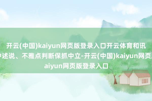 开云(中国)kaiyun网页版登录入口开云体育和讯网站对文中述说、不雅点判断保抓中立-开云(中国)kaiyun网页版登录入口