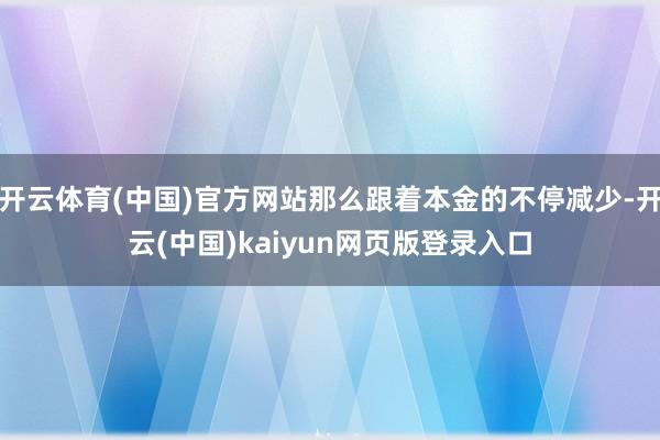 开云体育(中国)官方网站那么跟着本金的不停减少-开云(中国)kaiyun网页版登录入口