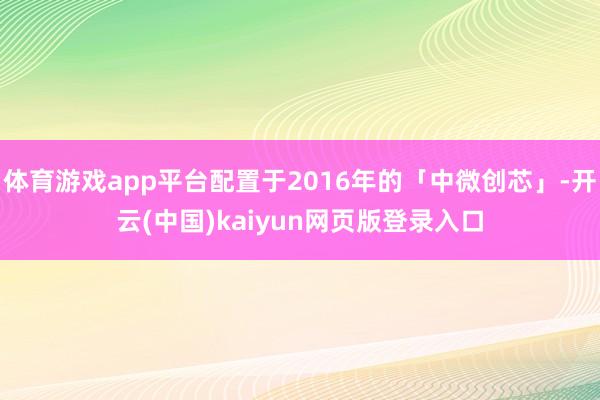 体育游戏app平台配置于2016年的「中微创芯」-开云(中国)kaiyun网页版登录入口