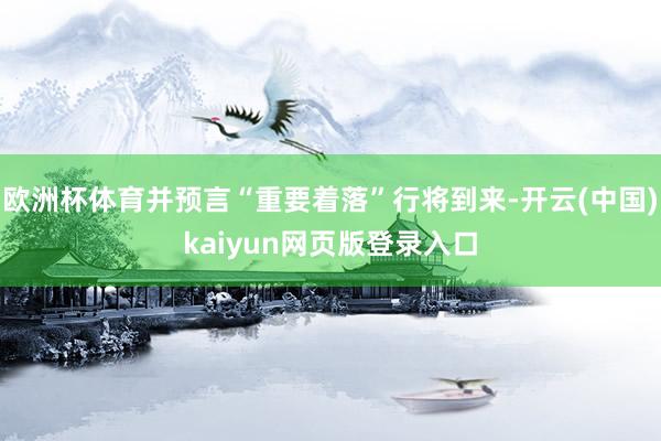 欧洲杯体育并预言“重要着落”行将到来-开云(中国)kaiyun网页版登录入口