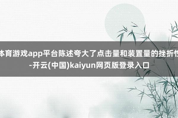 体育游戏app平台陈述夸大了点击量和装置量的挫折性-开云(中国)kaiyun网页版登录入口