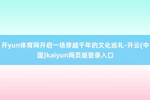 开yun体育网开启一场穿越千年的文化巡礼-开云(中国)kaiyun网页版登录入口