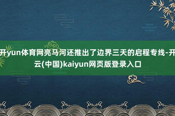 开yun体育网亮马河还推出了边界三天的启程专线-开云(中国)kaiyun网页版登录入口
